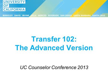 Transfer 102: The Advanced Version UC Counselor Conference 2013.