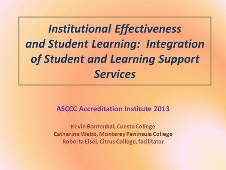 Institutional Effectiveness and Student Learning: Integration of Student and Learning Support Services ASCCC Accreditation Institute 2013 Kevin Bontenbal,