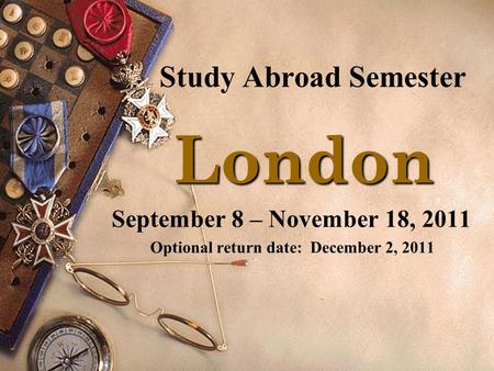Study Abroad Semester London London September 8 – November 18, 2011 Optional return date: December 2, 2011.