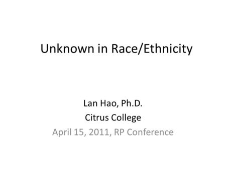 Unknown in Race/Ethnicity Lan Hao, Ph.D. Citrus College April 15, 2011, RP Conference.