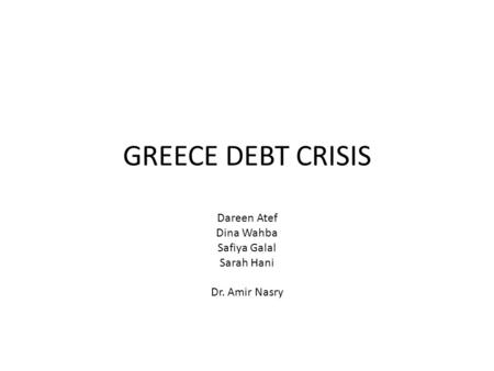 GREECE DEBT CRISIS Dareen Atef Dina Wahba Safiya Galal Sarah Hani Dr. Amir Nasry.
