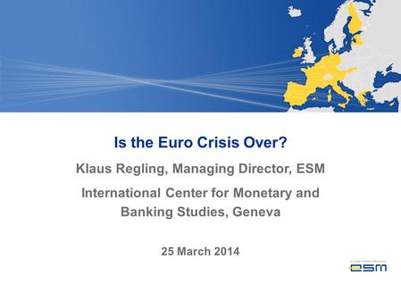 Is the Euro Crisis Over? Klaus Regling, Managing Director, ESM International Center for Monetary and Banking Studies, Geneva 25 March 2014.