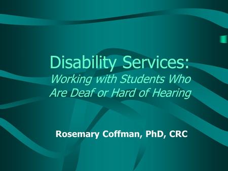 Disability Services: Working with Students Who Are Deaf or Hard of Hearing Rosemary Coffman, PhD, CRC.