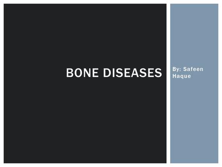Bone Diseases By: Safeen Haque.