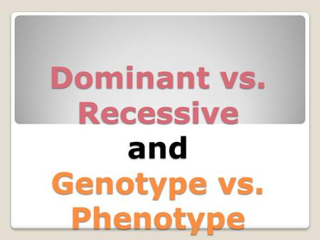 Dominant vs. Recessive and Genotype vs. Phenotype