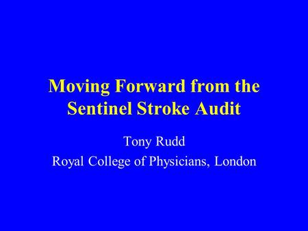 Moving Forward from the Sentinel Stroke Audit Tony Rudd Royal College of Physicians, London.