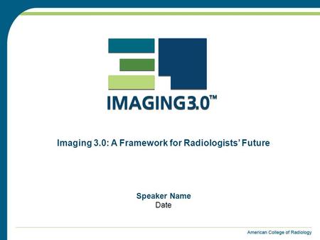 Speaker Name Date Imaging 3.0: A Framework for Radiologists’ Future.