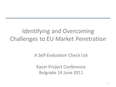 Identifying and Overcoming Challenges to EU Market Penetration A Self-Evaluation Check List Kacer Project Conference Belgrade 14 June 2011 0.