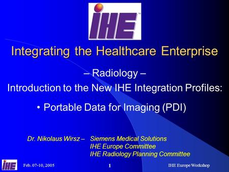 Feb. 07-10, 2005IHE Europe Workshop 1 Integrating the Healthcare Enterprise – Radiology – Introduction to the New IHE Integration Profiles: Dr. Nikolaus.