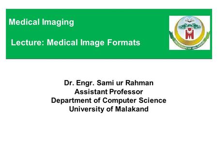 Dr. Engr. Sami ur Rahman Assistant Professor Department of Computer Science University of Malakand Medical Imaging Lecture: Medical Image Formats.