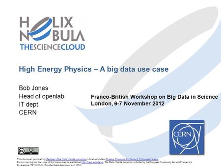 High Energy Physics – A big data use case Bob Jones Head of openlab IT dept CERN This document produced by Members of the Helix Nebula consortium is licensed.