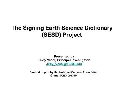 The Signing Earth Science Dictionary (SESD) Project Presented by Judy Vesel, Principal Investigator Funded in part by the National.