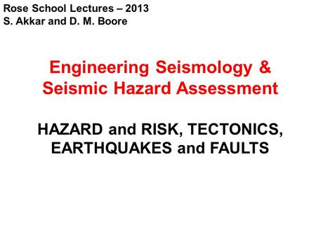 Rose School Lectures – 2013 S. Akkar and D. M. Boore Engineering Seismology & Seismic Hazard Assessment HAZARD and RISK, TECTONICS, EARTHQUAKES and FAULTS.