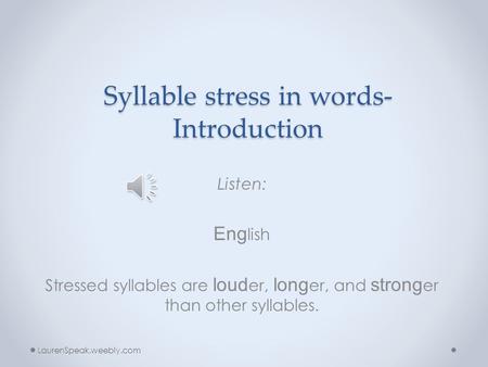 Syllable stress in words- Introduction Listen: Eng lish Stressed syllables are loud er, long er, and strong er than other syllables. LaurenSpeak.weebly.com.