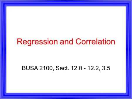 Regression and Correlation BUSA 2100, Sect. 12.0 - 12.2, 3.5.