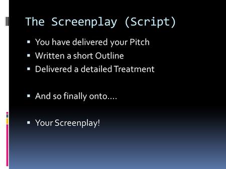 The Screenplay (Script)  You have delivered your Pitch  Written a short Outline  Delivered a detailed Treatment  And so finally onto….  Your Screenplay!