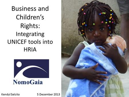 Business and Children’s Rights: Integrating UNICEF tools into HRIA NomoGaia Kendyl Salcito5 December 2013.