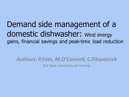 Demand side management of a domestic dishwasher: Wind energy gains, financial savings and peak-time load reduction Authors: P.Finn, M.O’Connell, C.Fitzpatrick.