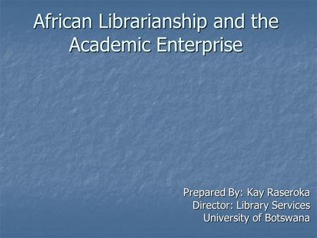 African Librarianship and the Academic Enterprise Prepared By: Kay Raseroka Director: Library Services University of Botswana.