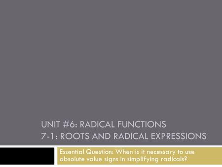 UNIT #6: RADICAL FUNCTIONS 7-1: ROOTS AND RADICAL EXPRESSIONS Essential Question: When is it necessary to use absolute value signs in simplifying radicals?