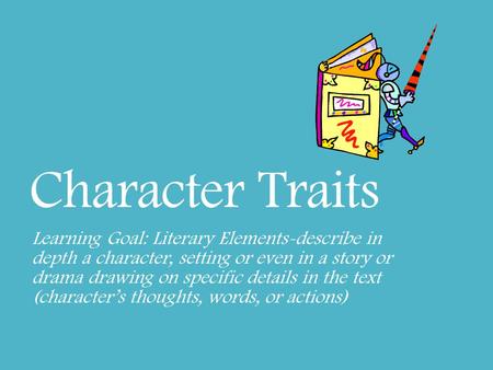 Character Traits Learning Goal: Literary Elements-describe in depth a character, setting or even in a story or drama drawing on specific details in the.