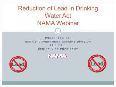 PRESENTED BY: NAMA’S GOVERNMENT AFFAIRS DIVISION ERIC DELL SENIOR VICE PRESIDENT Reduction of Lead in Drinking Water Act NAMA Webinar.