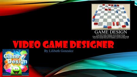 VIDEO GAME DESIGNER By Lilibeth Gonzalez. WHAT IS A VIDEO GAME DESIGNER? Video game designer is someone that designs games. They are like a director of.