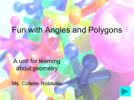 Fun with Angles and Polygons A unit for learning about geometry Ms. Collette Robitaille.