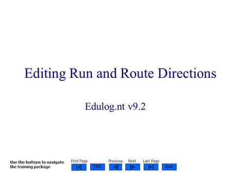 ExitTOC Run & Route Directions 2003 Editing Run and Route Directions Edulog.nt v9.2 Use the buttons to navigate the training package First PagePreviousNextLast.