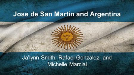 Jose de San Martin and Argentina Ja’lynn Smith, Rafael Gonzalez, and Michelle Marcial.