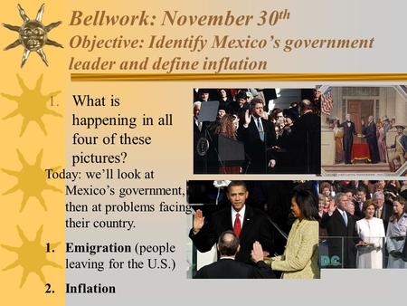 Bellwork: November 30 th Objective: Identify Mexico’s government leader and define inflation 1. What is happening in all four of these pictures? Today: