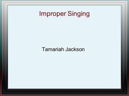 Improper Singing Tamariah Jackson. Why Am I Interested? I am interested in this topic because I am a singer. I wanted to find out the ways to sing properly.