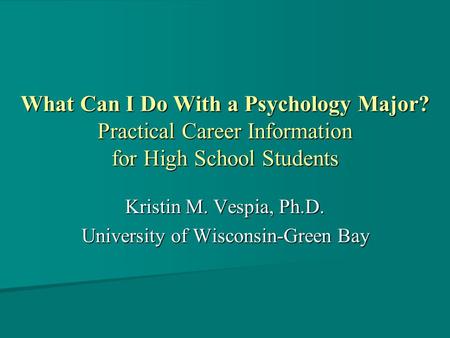 What Can I Do With a Psychology Major? Practical Career Information for High School Students Kristin M. Vespia, Ph.D. University of Wisconsin-Green Bay.