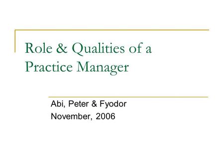 Role & Qualities of a Practice Manager Abi, Peter & Fyodor November, 2006.