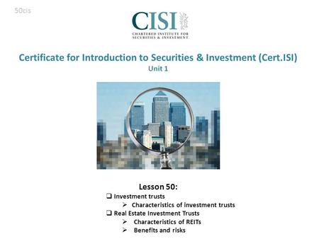 Certificate for Introduction to Securities & Investment (Cert.ISI) Unit 1 Lesson 50:  Investment trusts  Characteristics of investment trusts  Real.