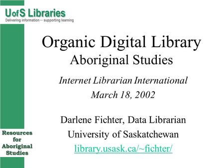 Organic Digital Library Aboriginal Studies Internet Librarian International March 18, 2002 Darlene Fichter, Data Librarian University of Saskatchewan library.usask.ca/~fichter/