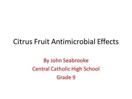 Citrus Fruit Antimicrobial Effects By John Seabrooke Central Catholic High School Grade 9.