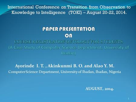 Ayorinde I. T., Akinkunmi B. O. and Alao Y. M. Computer Science Department, University of Ibadan, Ibadan, Nigeria 1 AUGUST, 2014. International Conference.