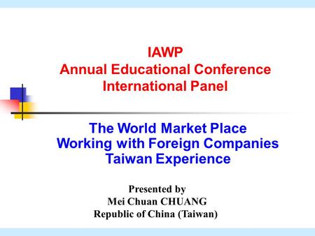 1 The World Market Place Working with Foreign Companies Taiwan Experience Presented by Mei Chuan CHUANG Republic of China (Taiwan) IAWP Annual Educational.