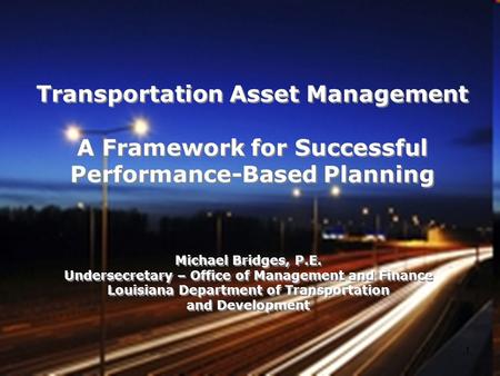 Transportation Asset Management A Framework for Successful Performance-Based Planning Michael Bridges, P.E. Undersecretary – Office of Management and Finance.