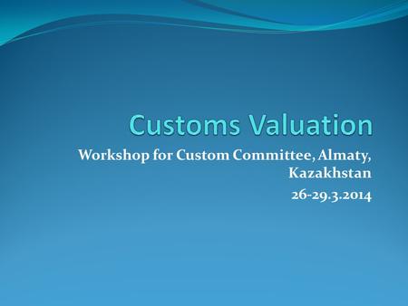 Workshop for Custom Committee, Almaty, Kazakhstan 26-29.3.2014.