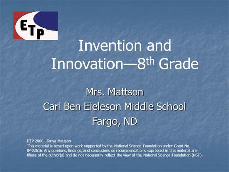 Mrs. Mattson Carl Ben Eieleson Middle School Fargo, ND ETP 2006—Tanya Mattson This material is based upon work supported by the National Science Foundation.