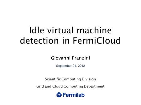 Idle virtual machine detection in FermiCloud Giovanni Franzini September 21, 2012 Scientific Computing Division Grid and Cloud Computing Department.