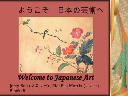 ようこそ 日本の芸術へ Welcome to Japanese Art Jerry Seo ( ジェリー ), Nat Fitz-Morris ( ナット ) Block: B.