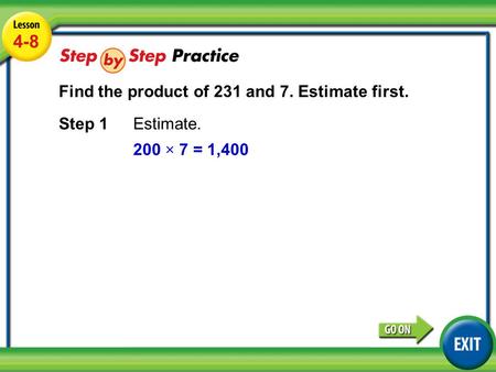 Lesson 4-8 Example 3 4-8 Find the product of 231 and 7. Estimate first. Step 1 Estimate. 200 × 7 = 1,400.
