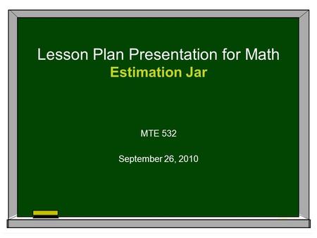Lesson Plan Presentation for Math Estimation Jar MTE 532 September 26, 2010.