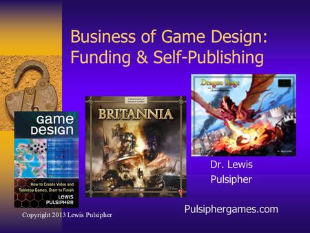 Business of Game Design: Funding & Self-Publishing Dr. Lewis Pulsipher Pulsiphergames.com Copyright 2013 Lewis Pulsipher.
