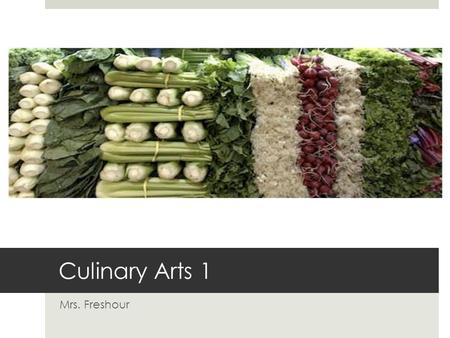 Culinary Arts 1 Mrs. Freshour. Course Outline  Fall 2009  Foods for Better Health  Food Safety and Sanitation  Culinary Techniques  Principles of.
