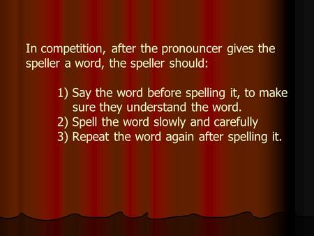 In competition, after the pronouncer gives the speller a word, the speller should: 1) Say the word before spelling it, to make sure they understand the.