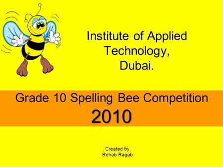 Institute of Applied Technology, Dubai. 2010 Grade 10 Spelling Bee Competition 2010 Created by Rehab Ragab.